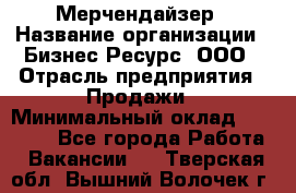 Мерчендайзер › Название организации ­ Бизнес Ресурс, ООО › Отрасль предприятия ­ Продажи › Минимальный оклад ­ 30 000 - Все города Работа » Вакансии   . Тверская обл.,Вышний Волочек г.